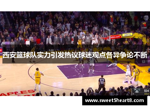 西安篮球队实力引发热议球迷观点各异争论不断