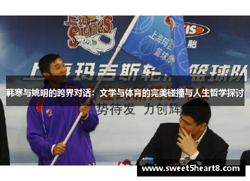 韩寒与姚明的跨界对话：文学与体育的完美碰撞与人生哲学探讨