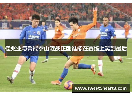 佳兆业与鲁能泰山激战正酣谁能在赛场上笑到最后