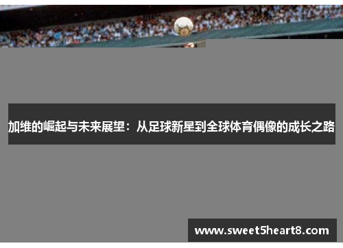 加维的崛起与未来展望：从足球新星到全球体育偶像的成长之路