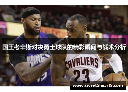 国王考辛斯对决勇士球队的精彩瞬间与战术分析