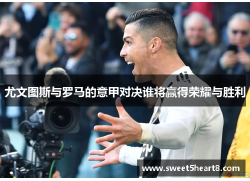 尤文图斯与罗马的意甲对决谁将赢得荣耀与胜利