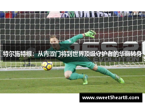 特尔施特根：从青涩门将到世界顶级守护者的华丽转身