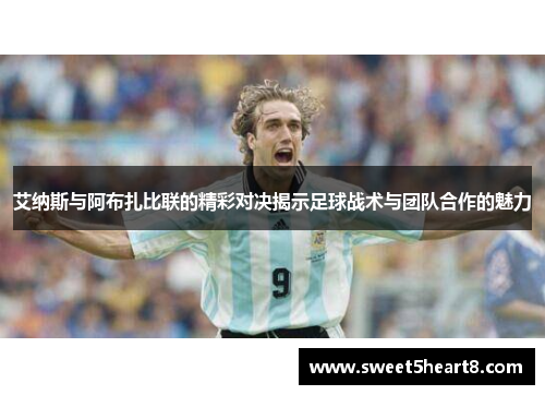 艾纳斯与阿布扎比联的精彩对决揭示足球战术与团队合作的魅力