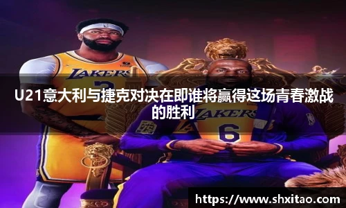 U21意大利与捷克对决在即谁将赢得这场青春激战的胜利